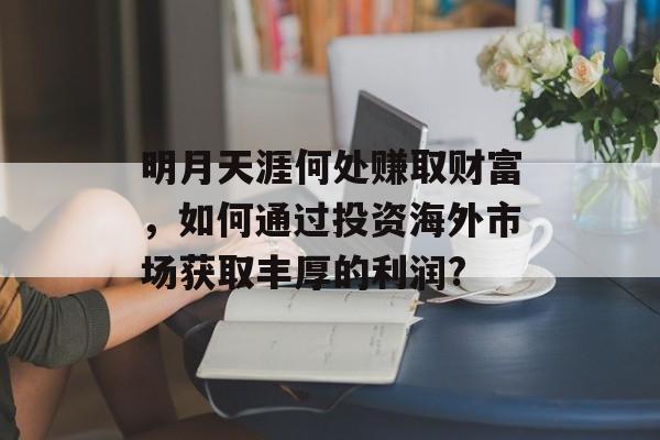 明月天涯何处赚取财富,如何通过投资海外市场获取丰厚的利润? 明月天涯何处赚取财富,如何通过投资海外市场获取丰厚的利润?