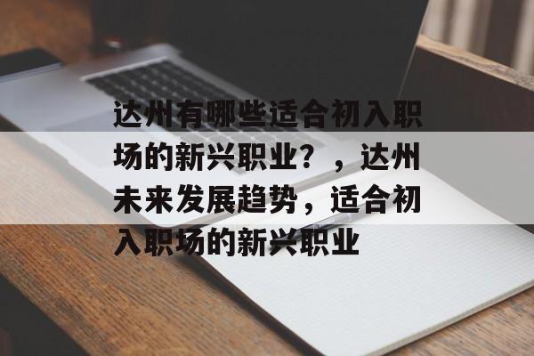 达州有哪些适合初入职场的新兴职业?,达州未来发展趋势,适合初入职场的新兴职业 达州有哪些适合初入职场的新兴职业?,达州未来发展趋势,适合初入职场的新兴职业