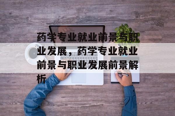 药学专业就业前景与职业发展,药学专业就业前景与职业发展前景解析 药学专业就业前景与职业发展,药学专业就业前景与职业发展前景解析