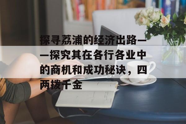 探寻荔浦的经济出路——探究其在各行各业中的商机和成功秘诀,四两拨千金 探寻荔浦的经济出路——探究其在各行各业中的商机和成功秘诀,四两拨千金