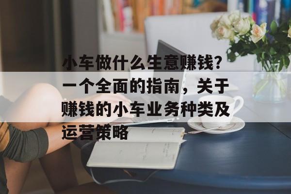 小车做什么生意赚钱?一个全面的指南,关于赚钱的小车业务种类及运营策略 小车做什么生意赚钱?一个全面的指南,关于赚钱的小车业务种类及运营策略