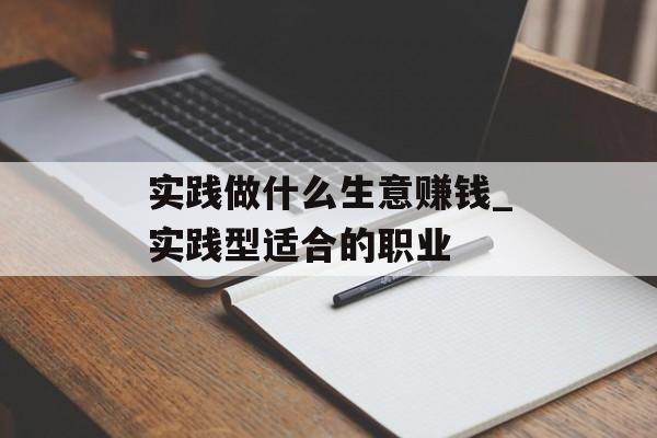 实践做什么生意赚钱_实践型适合的职业 实践做什么生意赚钱_实践型适合的职业