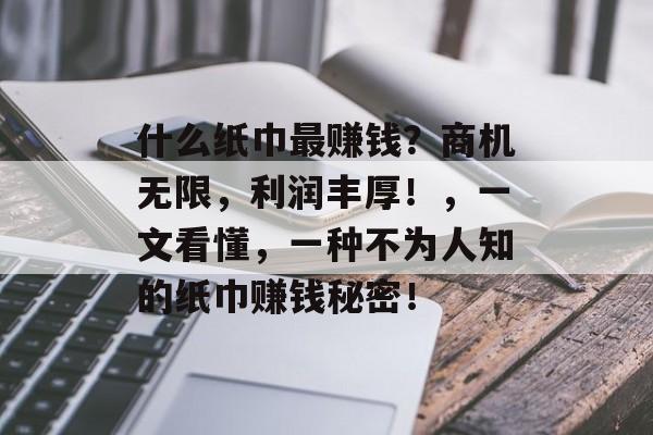 什么纸巾最赚钱?商机无限,利润丰厚!,一文看懂,一种不为人知的纸巾赚钱秘密! 什么纸巾最赚钱?商机无限,利润丰厚!,一文看懂,一种不为人知的纸巾赚钱秘密!