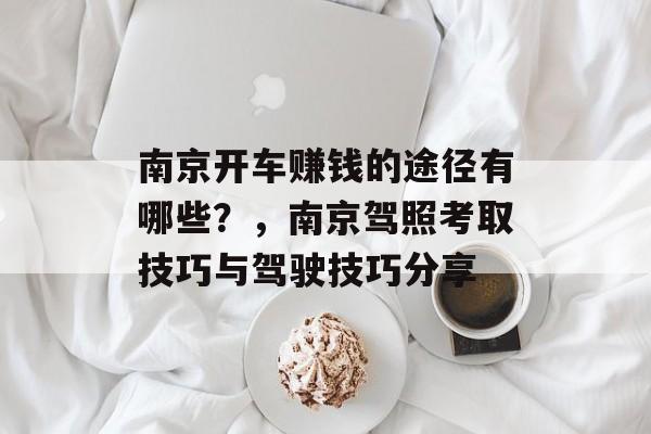 南京开车赚钱的途径有哪些?,南京驾照考取技巧与驾驶技巧分享 南京开车赚钱的途径有哪些?,南京驾照考取技巧与驾驶技巧分享