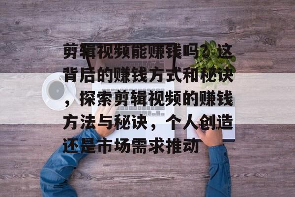 剪辑视频能赚钱吗?这背后的赚钱方式和秘诀,探索剪辑视频的赚钱方法与秘诀,个人创造还是市场需求推动 剪辑视频能赚钱吗?这背后的赚钱方式和秘诀,探索剪辑视频的赚钱方法与秘诀,个人创造还是市场需求推动