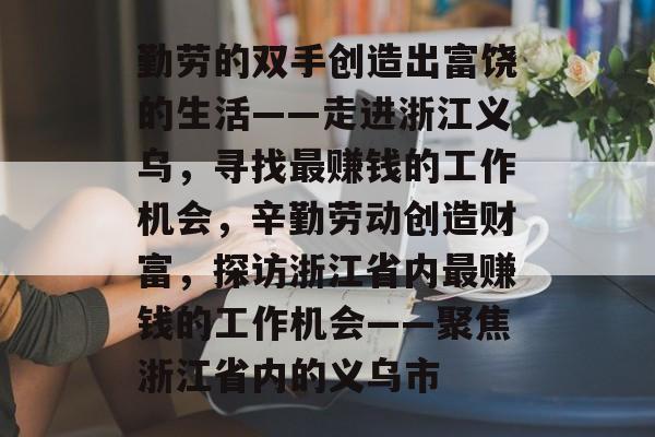 勤劳的双手创造出富饶的生活——走进浙江义乌,寻找最赚钱的工作机会,辛勤劳动创造财富,探访浙江省内最赚钱的工作机会——聚焦浙江省内的义乌市 勤劳的双手创造出富饶的生活——走进浙江义乌,寻找最赚钱的工作机会,辛勤劳动创造财富,探访浙江省内最赚钱的工作机会——聚焦浙江省内的义乌市