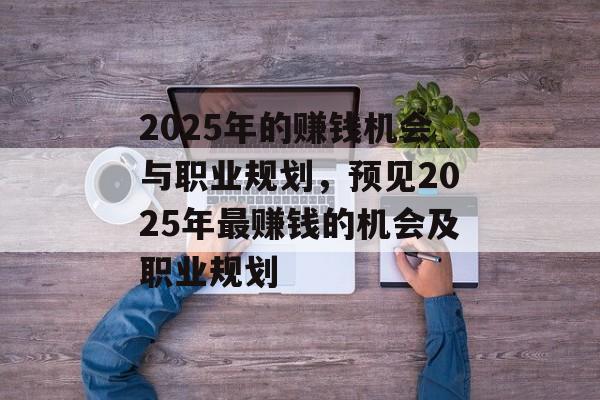 2025年的赚钱机会与职业规划,预见2025年最赚钱的机会及职业规划 2025年的赚钱机会与职业规划,预见2025年最赚钱的机会及职业规划