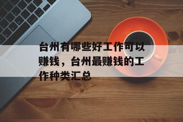 台州有哪些好工作可以赚钱,台州最赚钱的工作种类汇总 台州有哪些好工作可以赚钱,台州最赚钱的工作种类汇总