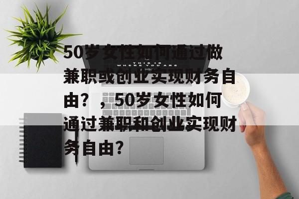 50岁女性如何通过做兼职或创业实现财务自由?,50岁女性如何通过兼职和创业实现财务自由? 50岁女性如何通过做兼职或创业实现财务自由?,50岁女性如何通过兼职和创业实现财务自由?