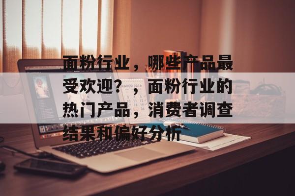 面粉行业,哪些产品最受欢迎?,面粉行业的热门产品,消费者调查结果和偏好分析 面粉行业,哪些产品最受欢迎?,面粉行业的热门产品,消费者调查结果和偏好分析
