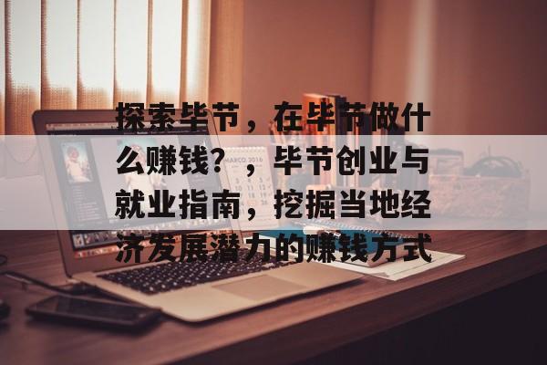 探索毕节,在毕节做什么赚钱?,毕节创业与就业指南,挖掘当地经济发展潜力的赚钱方式 探索毕节,在毕节做什么赚钱?,毕节创业与就业指南,挖掘当地经济发展潜力的赚钱方式