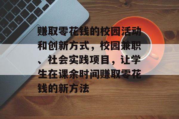 赚取零花钱的校园活动和创新方式,校园兼职、社会实践项目,让学生在课余时间赚取零花钱的新方法 赚取零花钱的校园活动和创新方式,校园兼职、社会实践项目,让学生在课余时间赚取零花钱的新方法