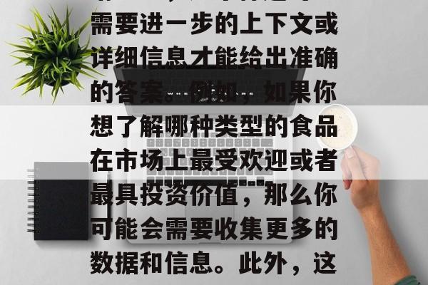 深圳什么食品赚钱?,深圳哪些食品赚钱?,请注意,这个标题可能需要进一步的上下文或详细信息才能给出准确的答案。例如,如果你想了解哪种类型的食品在市场上最受欢迎或者最具投资价值,那么你可能会需要收集更多的数据和信息。此外,这个标题也不能排除有其他可能与之相关的话题或问题。 深圳什么食品赚钱?,深圳哪些食品赚钱?,请注意,这个标题可能需要进一步的上下文或详细信息才能给出准确的答案。例如,如果你想了解哪种类型的食品在市场上最受欢迎或者最具投资价值,那么你可能会需要收集更多的数据和信息。此外,这个标题也不能排除有其他可能与之相关的话题或问题。