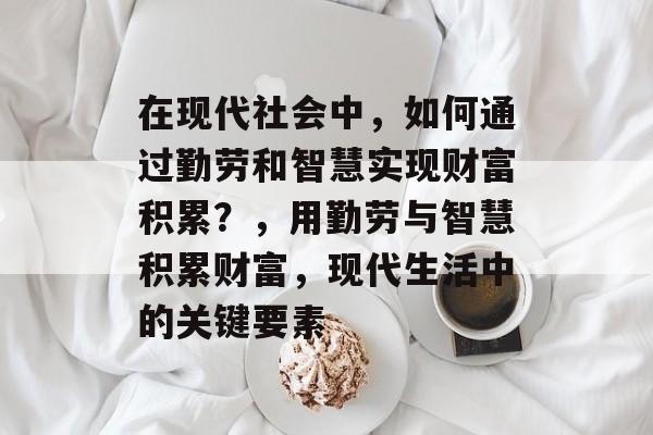 在现代社会中,如何通过勤劳和智慧实现财富积累?,用勤劳与智慧积累财富,现代生活中的关键要素 在现代社会中,如何通过勤劳和智慧实现财富积累?,用勤劳与智慧积累财富,现代生活中的关键要素