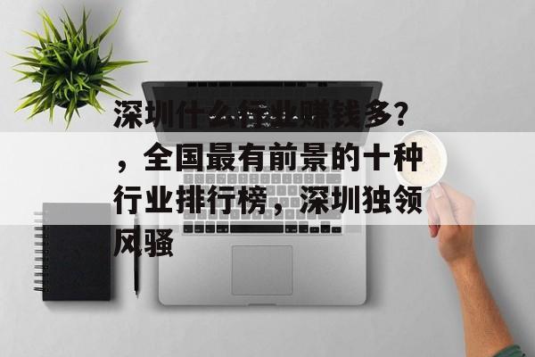 深圳什么行业赚钱多?,全国最有前景的十种行业排行榜,深圳独领风骚 深圳什么行业赚钱多?,全国最有前景的十种行业排行榜,深圳独领风骚