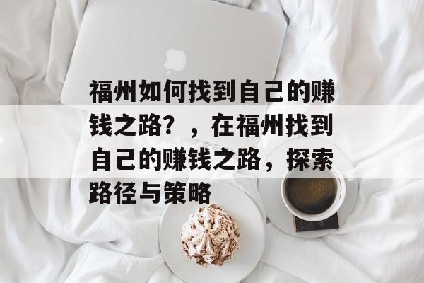 福州如何找到自己的赚钱之路?,在福州找到自己的赚钱之路,探索路径与策略 福州如何找到自己的赚钱之路?,在福州找到自己的赚钱之路,探索路径与策略