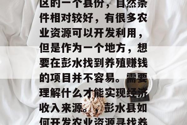 彭水县作为中国西南地区的一个县份,自然条件相对较好,有很多农业资源可以开发利用,但是作为一个地方,想要在彭水找到养殖赚钱的项目并不容易。需要理解什么才能实现经济收入来源。,彭水县如何开发农业资源寻找养殖项目以获得经济效益 彭水县作为中国西南地区的一个县份,自然条件相对较好,有很多农业资源可以开发利用,但是作为一个地方,想要在彭水找到养殖赚钱的项目并不容易。需要理解什么才能实现经济收入来源。,彭水县如何开发农业资源寻找养殖项目以获得经济效益