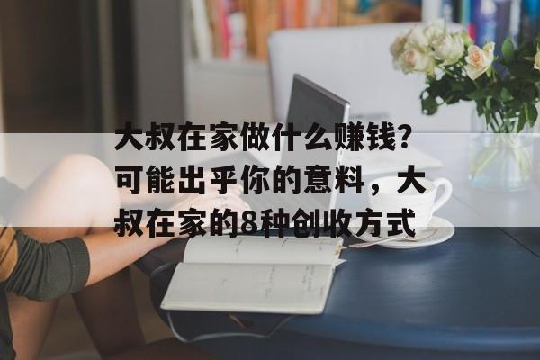 大叔在家做什么赚钱?可能出乎你的意料,大叔在家的8种创收方式 大叔在家做什么赚钱?可能出乎你的意料,大叔在家的8种创收方式
