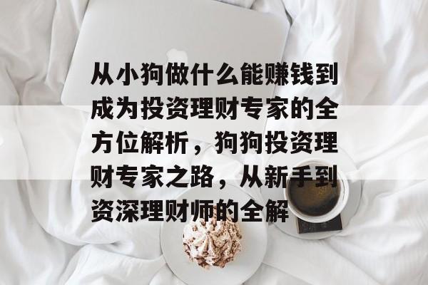 从小狗做什么能赚钱到成为投资理财专家的全方位解析,狗狗投资理财专家之路,从新手到资深理财师的全解 从小狗做什么能赚钱到成为投资理财专家的全方位解析,狗狗投资理财专家之路,从新手到资深理财师的全解