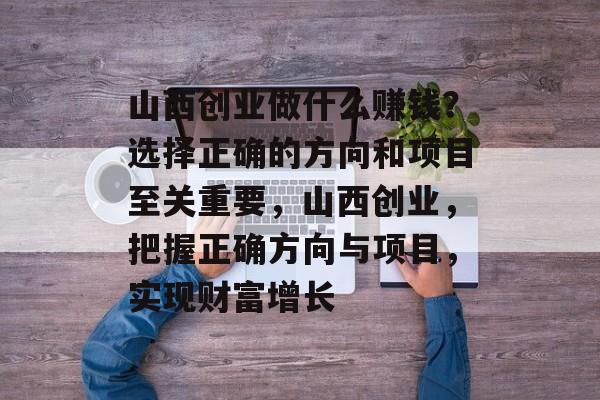 山西创业做什么赚钱?选择正确的方向和项目至关重要,山西创业,把握正确方向与项目,实现财富增长 山西创业做什么赚钱?选择正确的方向和项目至关重要,山西创业,把握正确方向与项目,实现财富增长