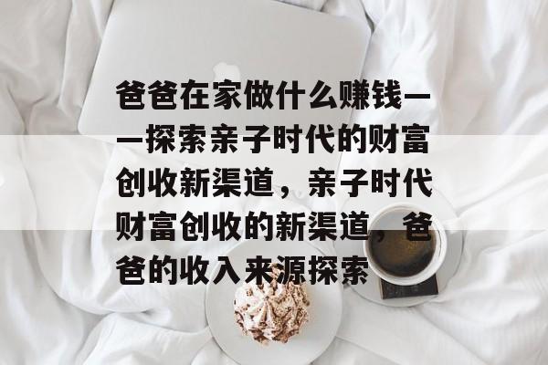 爸爸在家做什么赚钱——探索亲子时代的财富创收新渠道,亲子时代财富创收的新渠道,爸爸的收入来源探索 爸爸在家做什么赚钱——探索亲子时代的财富创收新渠道,亲子时代财富创收的新渠道,爸爸的收入来源探索