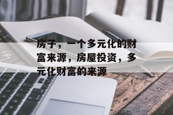房子,一个多元化的财富来源,房屋投资,多元化财富的来源 房子,一个多元化的财富来源,房屋投资,多元化财富的来源