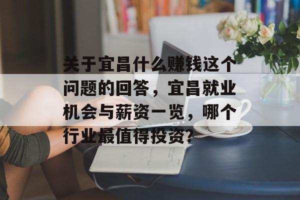 关于宜昌什么赚钱这个问题的回答,宜昌就业机会与薪资一览,哪个行业最值得投资? 关于宜昌什么赚钱这个问题的回答,宜昌就业机会与薪资一览,哪个行业最值得投资?