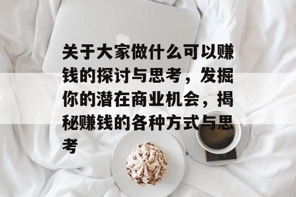 关于大家做什么可以赚钱的探讨与思考,发掘你的潜在商业机会,揭秘赚钱的各种方式与思考 关于大家做什么可以赚钱的探讨与思考,发掘你的潜在商业机会,揭秘赚钱的各种方式与思考