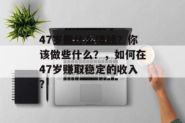 47岁做什么赚钱?你该做些什么?,如何在47岁赚取稳定的收入? 47岁做什么赚钱?你该做些什么?,如何在47岁赚取稳定的收入?