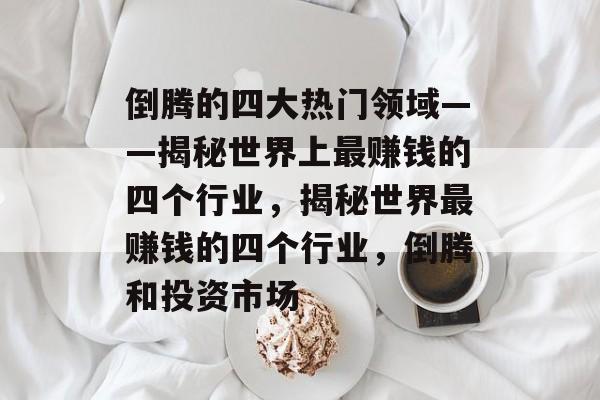 倒腾的四大热门领域——揭秘世界上最赚钱的四个行业,揭秘世界最赚钱的四个行业,倒腾和投资市场 倒腾的四大热门领域——揭秘世界上最赚钱的四个行业,揭秘世界最赚钱的四个行业,倒腾和投资市场