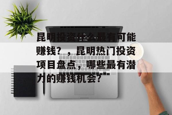 昆明投资什么最有可能赚钱?,昆明热门投资项目盘点,哪些最有潜力的赚钱机会? 昆明投资什么最有可能赚钱?,昆明热门投资项目盘点,哪些最有潜力的赚钱机会?