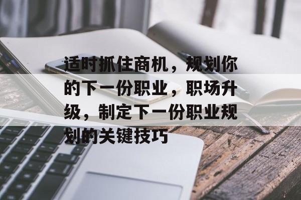 适时抓住商机,规划你的下一份职业,职场升级,制定下一份职业规划的关键技巧 适时抓住商机,规划你的下一份职业,职场升级,制定下一份职业规划的关键技巧