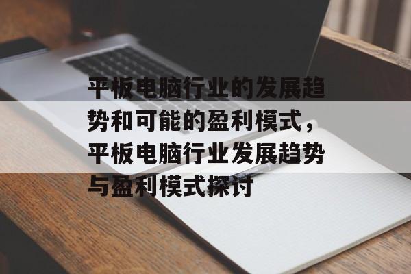 平板电脑行业的发展趋势和可能的盈利模式,平板电脑行业发展趋势与盈利模式探讨 平板电脑行业的发展趋势和可能的盈利模式,平板电脑行业发展趋势与盈利模式探讨
