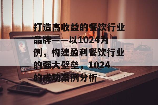 打造高收益的餐饮行业品牌——以1024为例,构建盈利餐饮行业的强大壁垒,1024的成功案例分析 打造高收益的餐饮行业品牌——以1024为例,构建盈利餐饮行业的强大壁垒,1024的成功案例分析