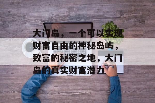 大门岛,一个可以实现财富自由的神秘岛屿,致富的秘密之地,大门岛的真实财富潜力 大门岛,一个可以实现财富自由的神秘岛屿,致富的秘密之地,大门岛的真实财富潜力