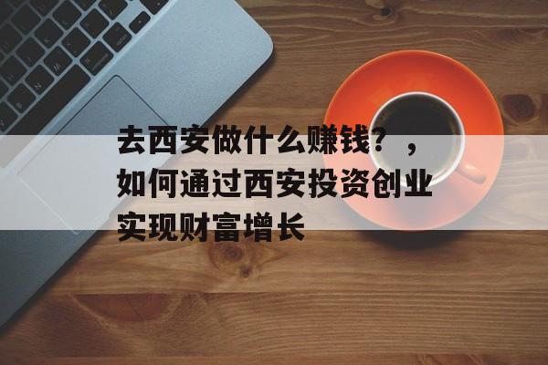 去西安做什么赚钱?,如何通过西安投资创业实现财富增长 去西安做什么赚钱?,如何通过西安投资创业实现财富增长