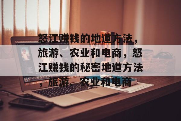怒江赚钱的地道方法,旅游、农业和电商,怒江赚钱的秘密地道方法,旅游、农业和电商 怒江赚钱的地道方法,旅游、农业和电商,怒江赚钱的秘密地道方法,旅游、农业和电商
