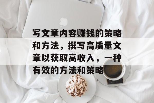 写文章内容赚钱的策略和方法,撰写高质量文章以获取高收入,一种有效的方法和策略 写文章内容赚钱的策略和方法,撰写高质量文章以获取高收入,一种有效的方法和策略