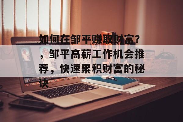 如何在邹平赚取财富?,邹平高薪工作机会推荐,快速累积财富的秘诀 如何在邹平赚取财富?,邹平高薪工作机会推荐,快速累积财富的秘诀