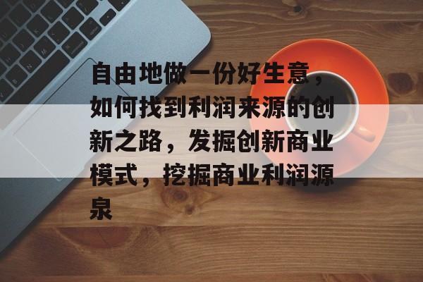 自由地做一份好生意，如何找到利润来源的创新之路，发掘创新商业模式，挖掘商业利润源泉