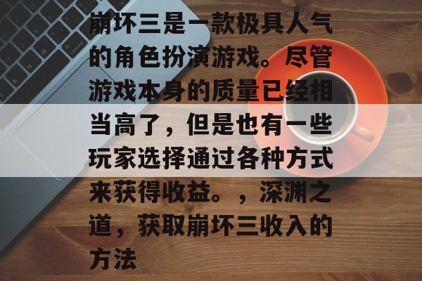 崩坏三是一款极具人气的角色扮演游戏。尽管游戏本身的质量已经相当高了,但是也有一些玩家选择通过各种方式来获得收益。,深渊之道,获取崩坏三收入的方法 崩坏三是一款极具人气的角色扮演游戏。尽管游戏本身的质量已经相当高了,但是也有一些玩家选择通过各种方式来获得收益。,深渊之道,获取崩坏三收入的方法