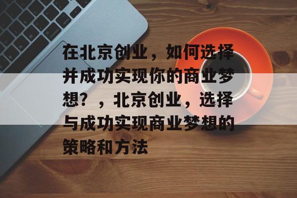 在北京创业,如何选择并成功实现你的商业梦想?,北京创业,选择与成功实现商业梦想的策略和方法 在北京创业,如何选择并成功实现你的商业梦想?,北京创业,选择与成功实现商业梦想的策略和方法