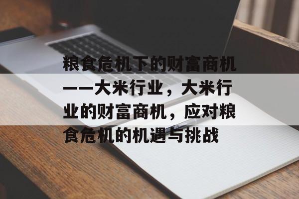 粮食危机下的财富商机——大米行业,大米行业的财富商机,应对粮食危机的机遇与挑战 粮食危机下的财富商机——大米行业,大米行业的财富商机,应对粮食危机的机遇与挑战