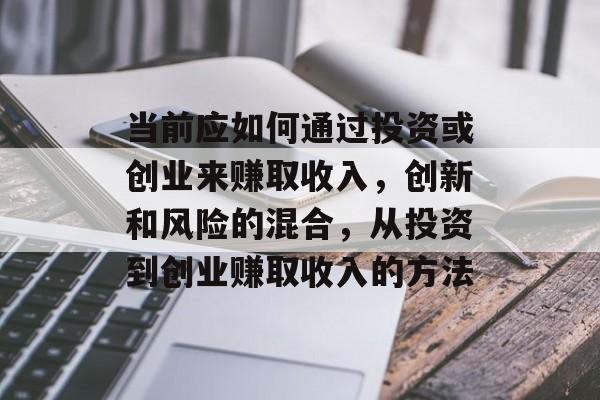 当前应如何通过投资或创业来赚取收入，创新和风险的混合，从投资到创业赚取收入的方法
