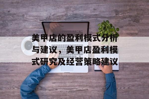 美甲店的盈利模式分析与建议，美甲店盈利模式研究及经营策略建议