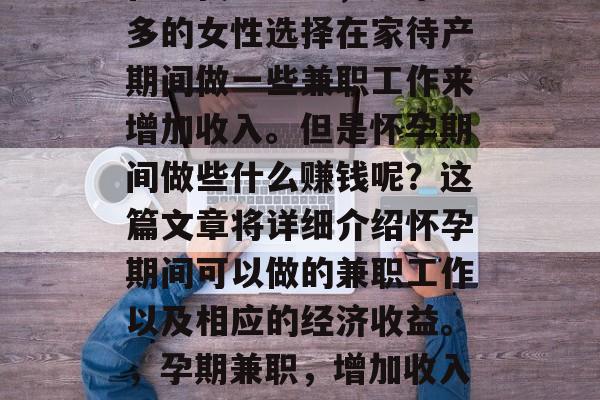 在现代社会中,越来越多的女性选择在家待产期间做一些兼职工作来增加收入。但是怀孕期间做些什么赚钱呢?这篇文章将详细介绍怀孕期间可以做的兼职工作以及相应的经济收益。,孕期兼职,增加收入的选择与方式 在现代社会中,越来越多的女性选择在家待产期间做一些兼职工作来增加收入。但是怀孕期间做些什么赚钱呢?这篇文章将详细介绍怀孕期间可以做的兼职工作以及相应的经济收益。,孕期兼职,增加收入的选择与方式
