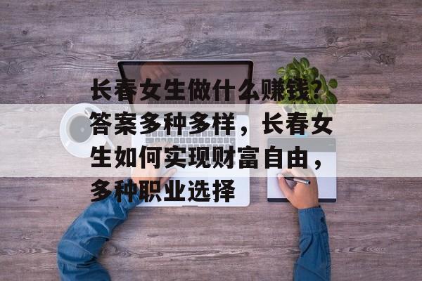 长春女生做什么赚钱?答案多种多样,长春女生如何实现财富自由,多种职业选择 长春女生做什么赚钱?答案多种多样,长春女生如何实现财富自由,多种职业选择