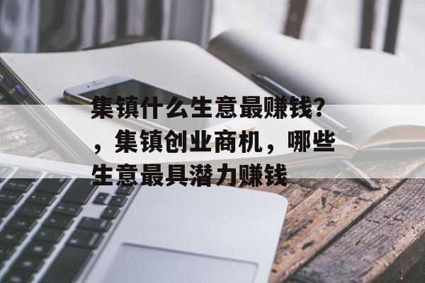 集镇什么生意最赚钱?,集镇创业商机,哪些生意最具潜力赚钱 集镇什么生意最赚钱?,集镇创业商机,哪些生意最具潜力赚钱