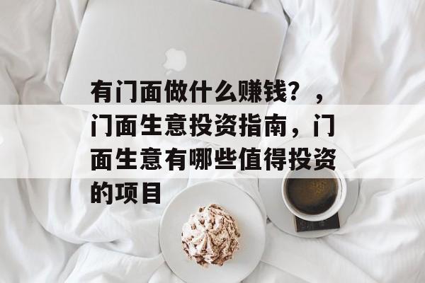 有门面做什么赚钱?,门面生意投资指南,门面生意有哪些值得投资的项目 有门面做什么赚钱?,门面生意投资指南,门面生意有哪些值得投资的项目