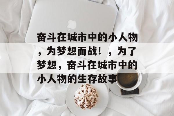 奋斗在城市中的小人物,为梦想而战!,为了梦想,奋斗在城市中的小人物的生存故事 奋斗在城市中的小人物,为梦想而战!,为了梦想,奋斗在城市中的小人物的生存故事